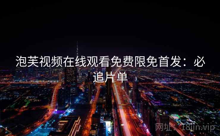 泡芙视频在线观看免费限免首发:必追片单 泡芙视频在线观看免费限免首发:必追片单