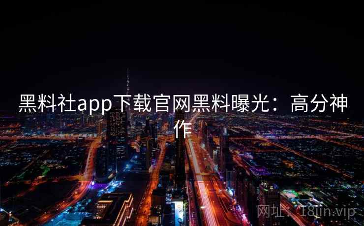 黑料社app下载官网黑料曝光:高分神作 黑料社app下载官网黑料曝光:高分神作