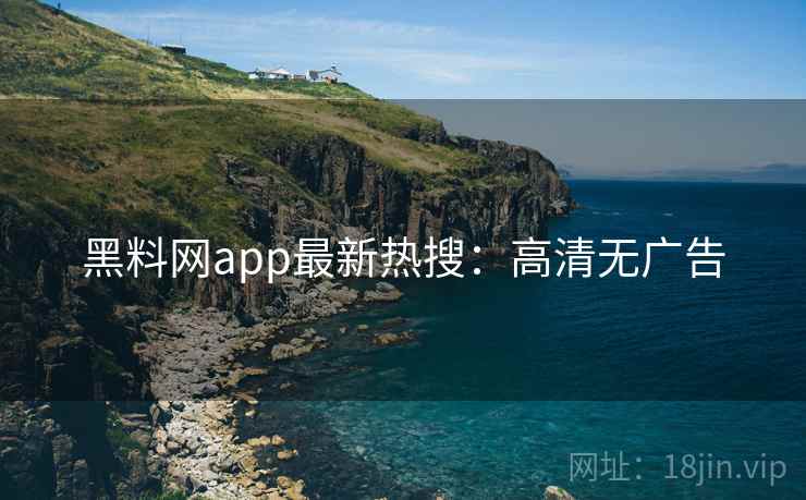 黑料网app最新热搜：高清无广告