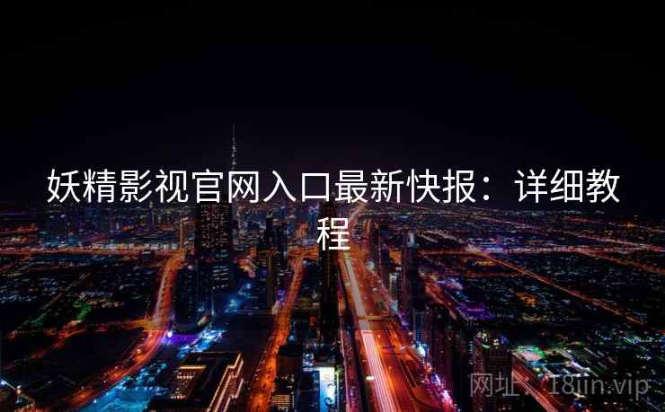 妖精影视官网入口最新快报：详细教程