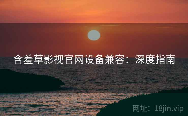 含羞草影视官网设备兼容：深度指南