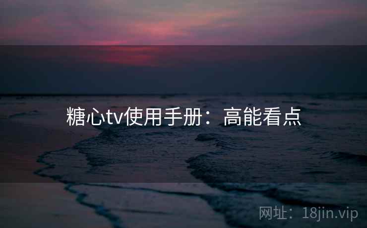 糖心tv使用手册:高能看点 糖心tv使用手册:高能看点
