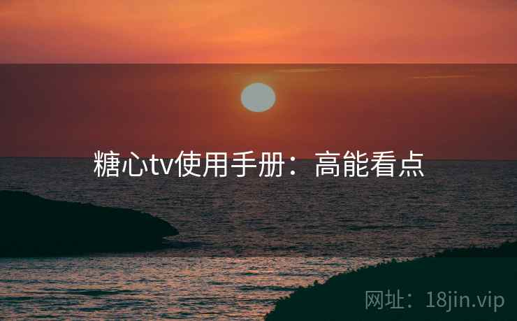 糖心tv使用手册：高能看点