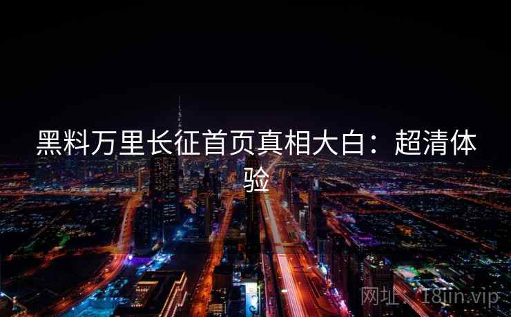 黑料万里长征首页真相大白：超清体验