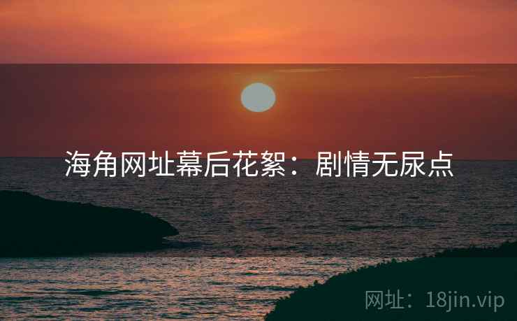 海角网址幕后花絮：剧情无尿点