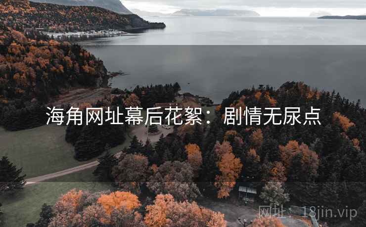 海角网址幕后花絮：剧情无尿点