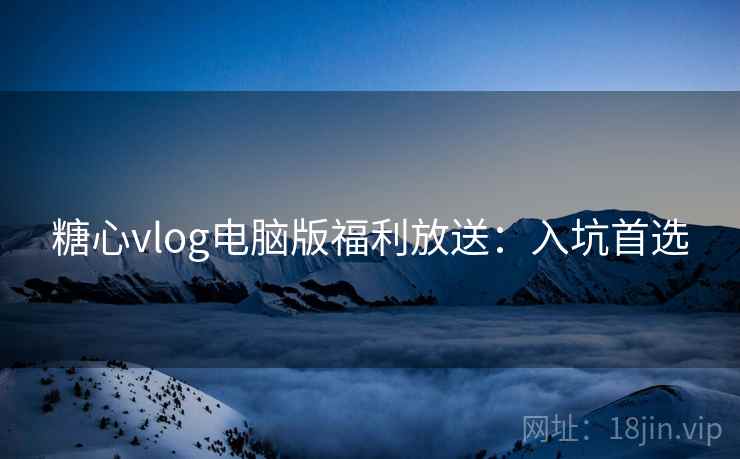 糖心vlog电脑版福利放送：入坑首选