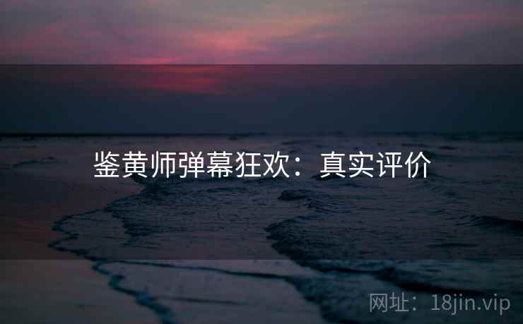 鉴黄师弹幕狂欢：真实评价