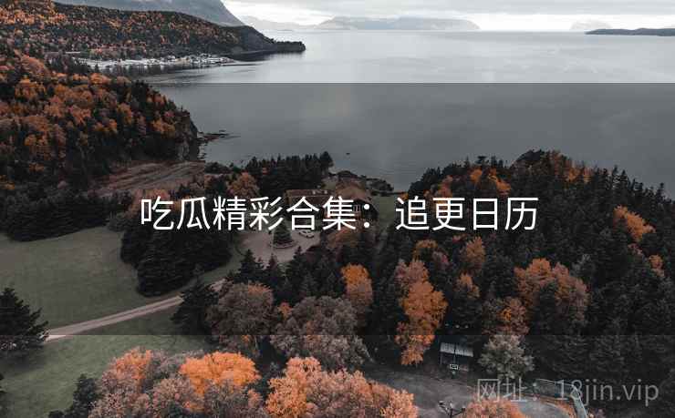吃瓜精彩合集:追更日历 吃瓜精彩合集:追更日历