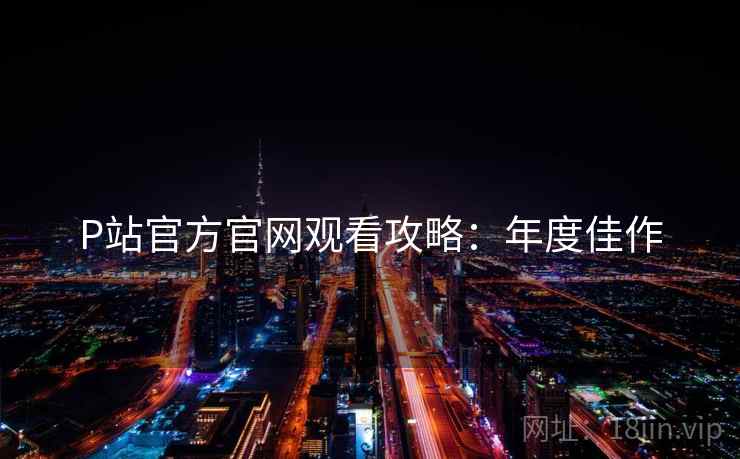 P站官方官网观看攻略：年度佳作