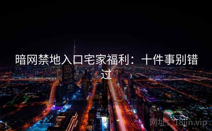 暗网禁地入口宅家福利:十件事别错过 暗网禁地入口宅家福利:十件事别错过