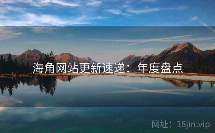 海角网站更新速递：年度盘点