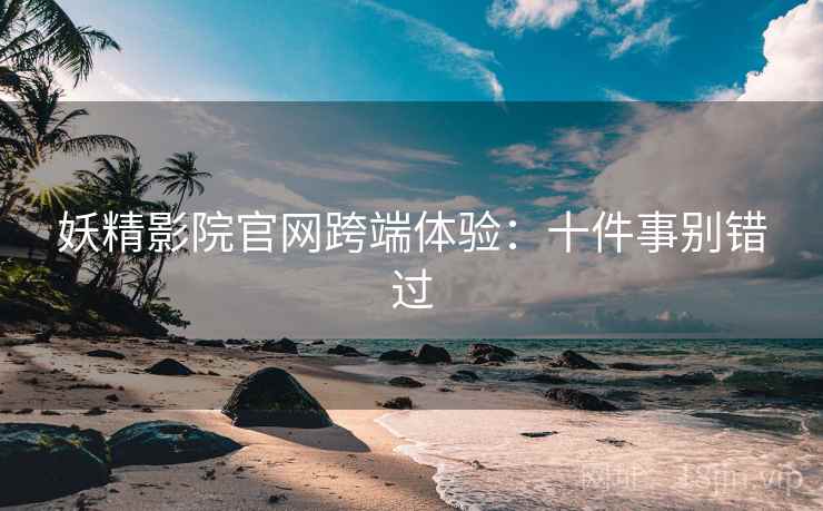 妖精影院官网跨端体验：十件事别错过