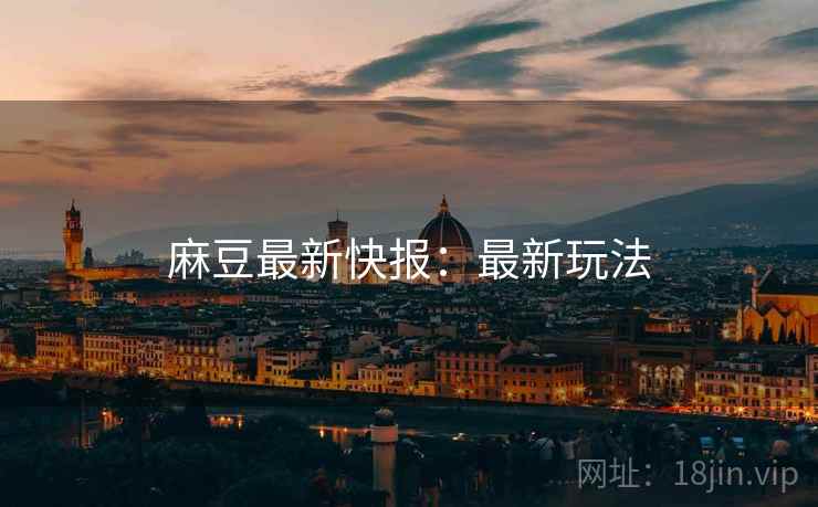 麻豆最新快报:最新玩法 麻豆最新快报:最新玩法