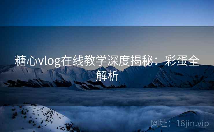 糖心vlog在线教学深度揭秘：彩蛋全解析