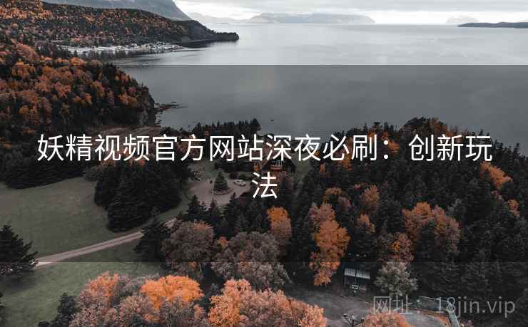 妖精视频官方网站深夜必刷:创新玩法 妖精视频官方网站深夜必刷:创新玩法