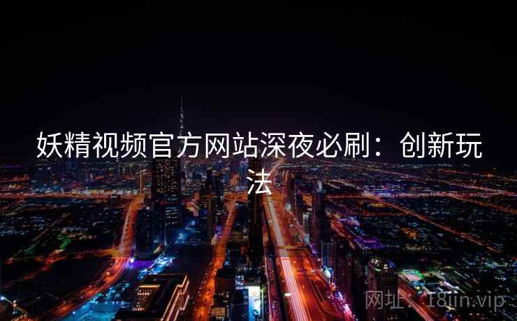 妖精视频官方网站深夜必刷：创新玩法