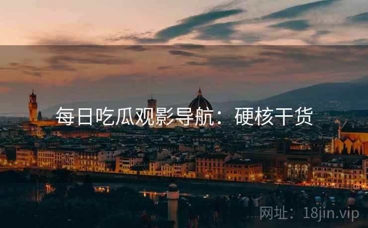 每日吃瓜观影导航：硬核干货