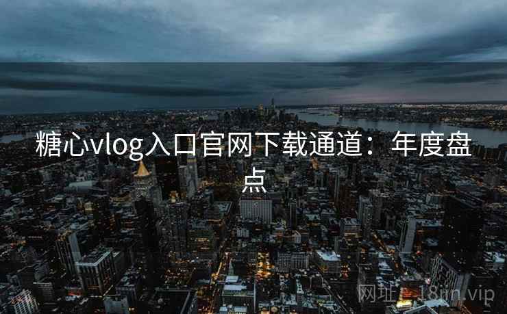 糖心vlog入口官网下载通道：年度盘点