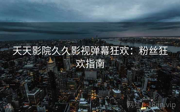 天天影院久久影视弹幕狂欢：粉丝狂欢指南