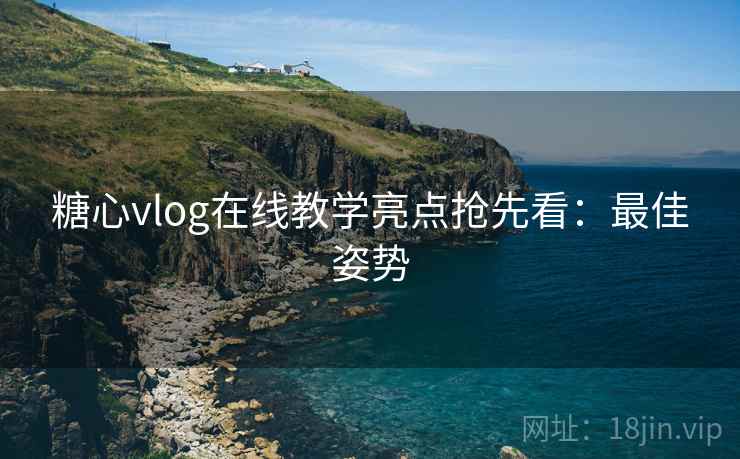 糖心vlog在线教学亮点抢先看：最佳姿势