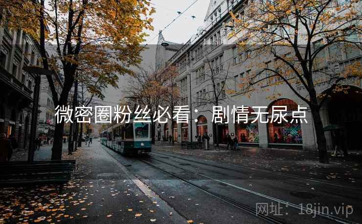 微密圈粉丝必看:剧情无尿点 微密圈粉丝必看:剧情无尿点