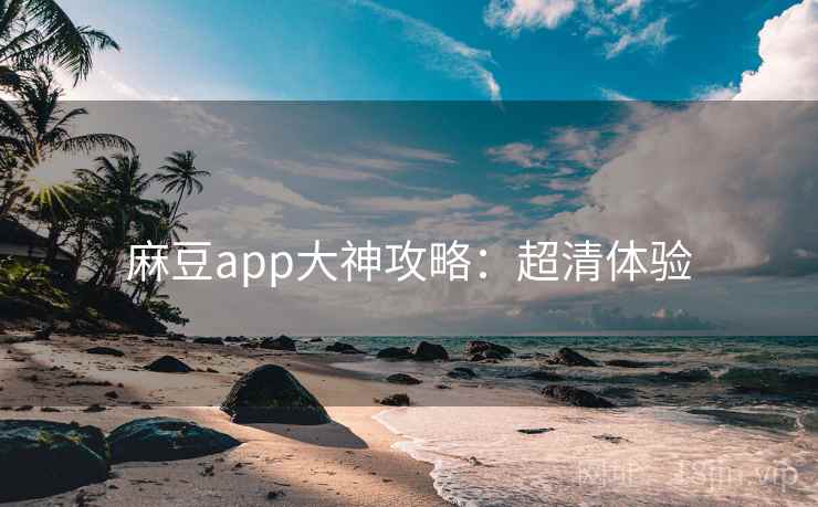 麻豆app大神攻略：超清体验