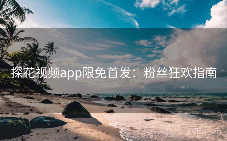 探花视频app限免首发：粉丝狂欢指南