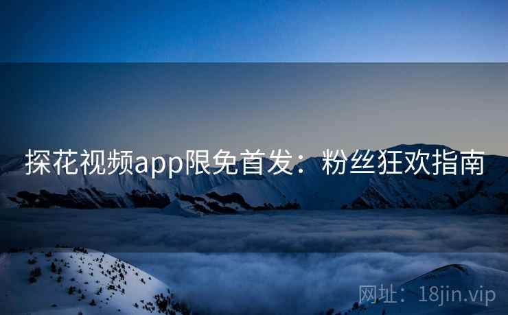 探花视频app限免首发：粉丝狂欢指南