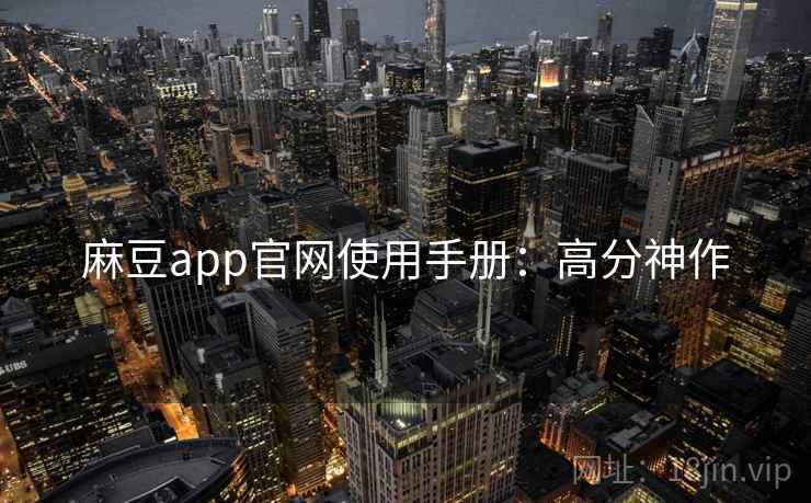 麻豆app官网使用手册：高分神作