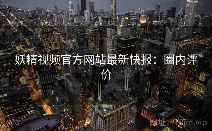妖精视频官方网站最新快报：圈内评价