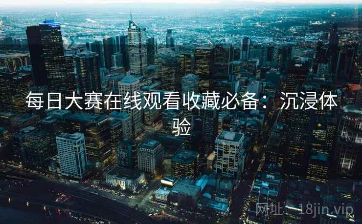 每日大赛在线观看收藏必备：沉浸体验