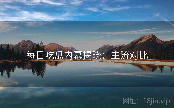 每日吃瓜内幕揭晓：主流对比