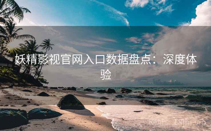 妖精影视官网入口数据盘点:深度体验 妖精影视官网入口数据盘点:深度体验