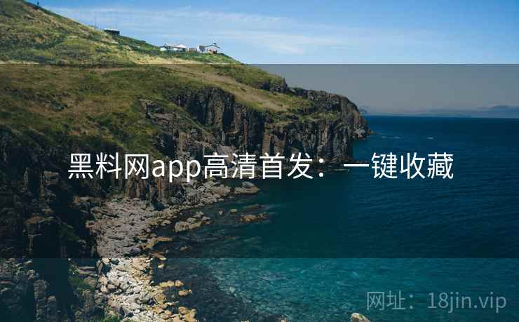 黑料网app高清首发：一键收藏