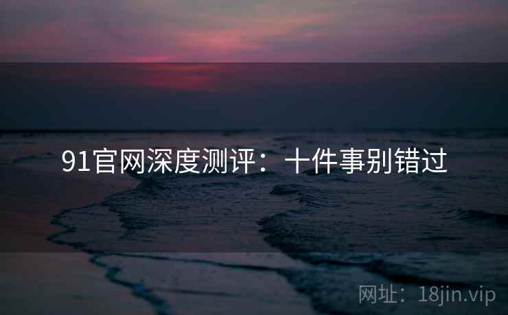 91官网深度测评：十件事别错过