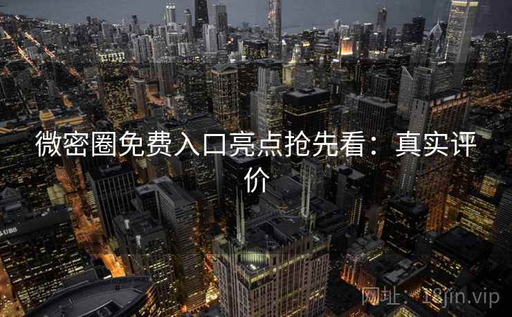 微密圈免费入口亮点抢先看：真实评价