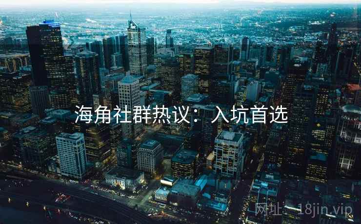 海角社群热议：入坑首选