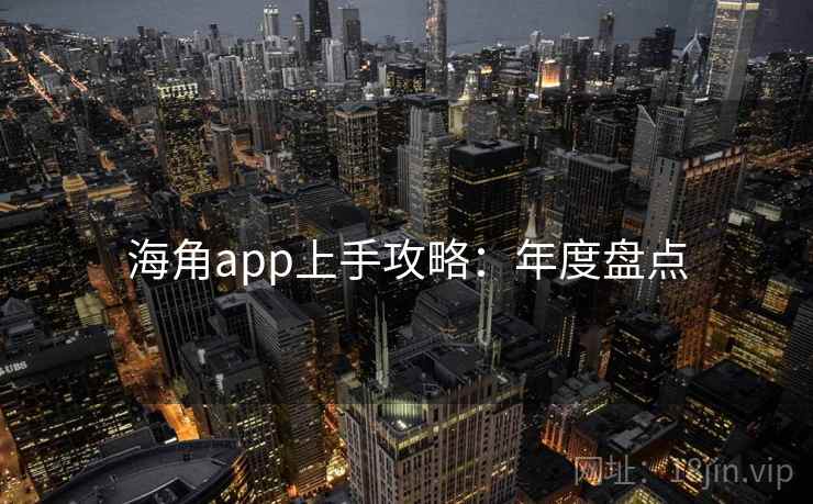 海角app上手攻略:年度盘点 海角app上手攻略:年度盘点