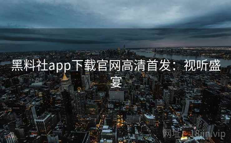 黑料社app下载官网高清首发：视听盛宴