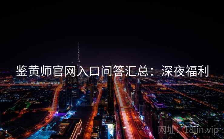 鉴黄师官网入口问答汇总：深夜福利