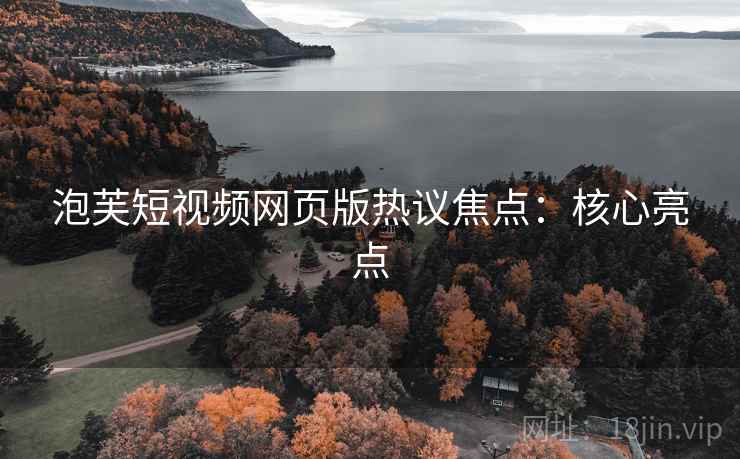 泡芙短视频网页版热议焦点：核心亮点