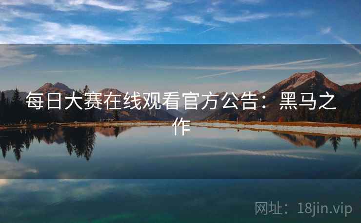 每日大赛在线观看官方公告：黑马之作