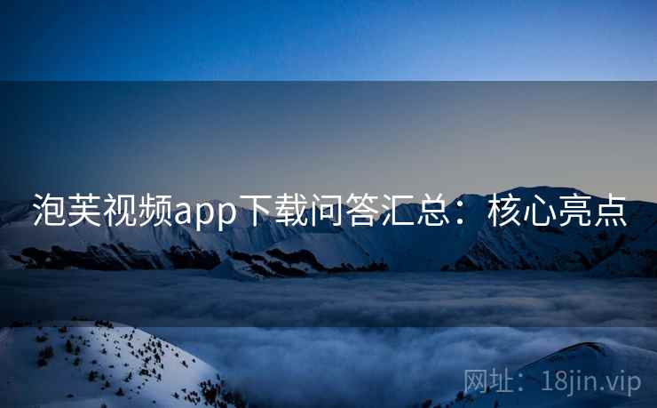 泡芙视频app下载问答汇总：核心亮点