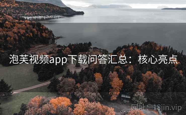 泡芙视频app下载问答汇总:核心亮点 泡芙视频app下载问答汇总:核心亮点