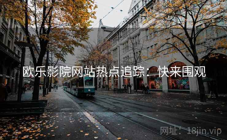 欧乐影院网站热点追踪：快来围观