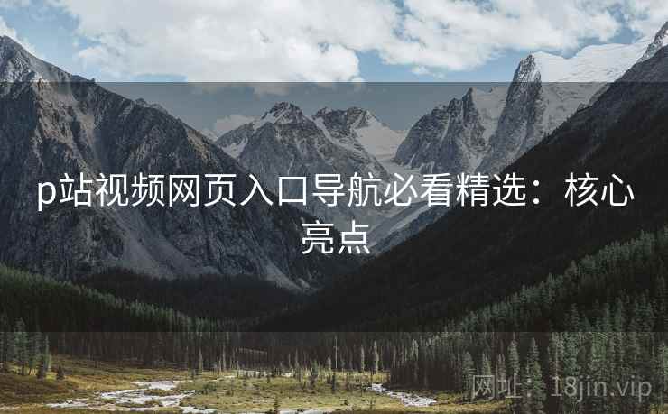 p站视频网页入口导航必看精选：核心亮点