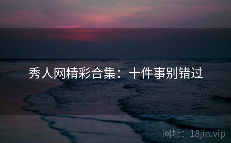 秀人网精彩合集:十件事别错过 秀人网精彩合集:十件事别错过