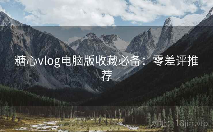 糖心vlog电脑版收藏必备：零差评推荐