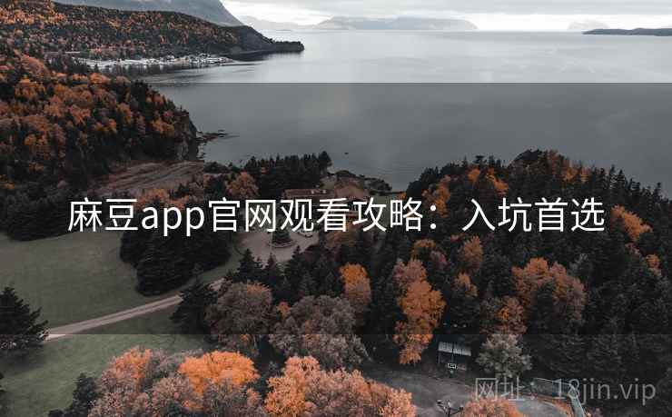 麻豆app官网观看攻略：入坑首选